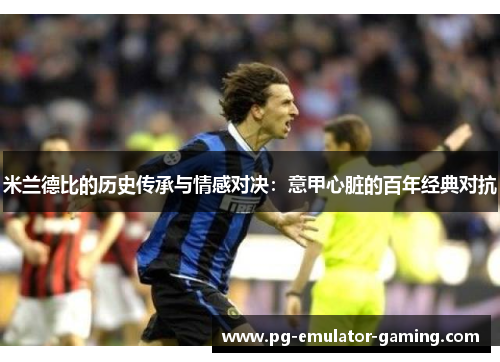 米兰德比的历史传承与情感对决：意甲心脏的百年经典对抗