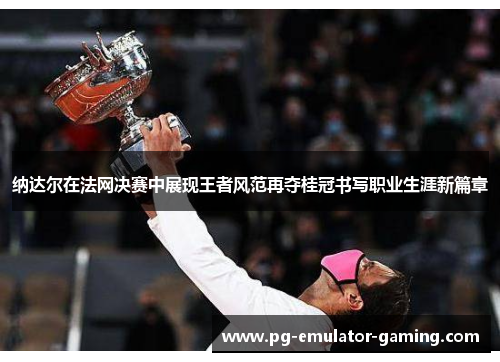 纳达尔在法网决赛中展现王者风范再夺桂冠书写职业生涯新篇章 纳达尔在法网决赛中展现王者风范再夺桂冠书写职业生涯新篇章