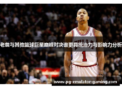 老詹与其他篮球巨星巅峰对决谁更具统治力与影响力分析