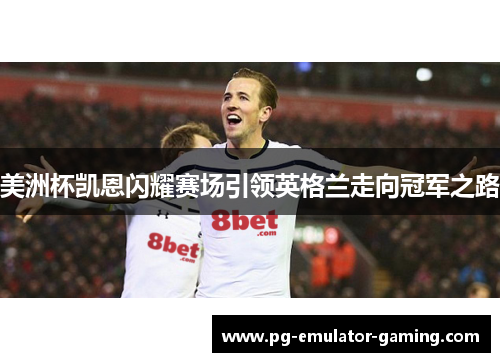 美洲杯凯恩闪耀赛场引领英格兰走向冠军之路