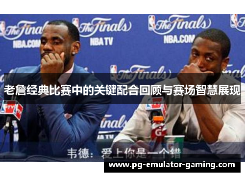 老詹经典比赛中的关键配合回顾与赛场智慧展现 老詹经典比赛中的关键配合回顾与赛场智慧展现