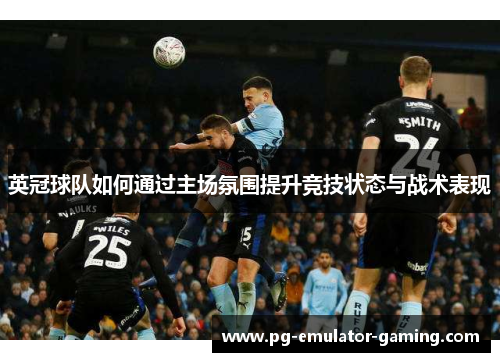 英冠球队如何通过主场氛围提升竞技状态与战术表现 英冠球队如何通过主场氛围提升竞技状态与战术表现