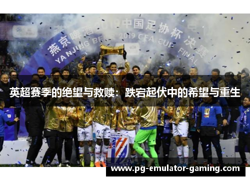 英超赛季的绝望与救赎:跌宕起伏中的希望与重生 英超赛季的绝望与救赎:跌宕起伏中的希望与重生