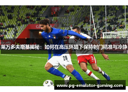 莱万多夫斯基揭秘:如何在高压环境下保持射门精准与冷静 莱万多夫斯基揭秘:如何在高压环境下保持射门精准与冷静