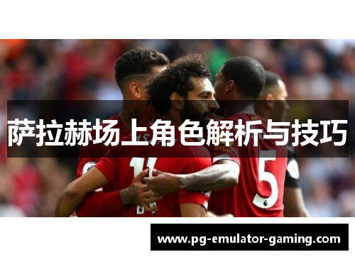 萨拉赫场上角色解析与技巧 萨拉赫场上角色解析与技巧