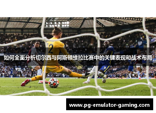 如何全面分析切尔西与阿斯顿维拉比赛中的关键表现和战术布局