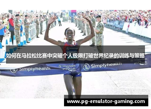 如何在马拉松比赛中突破个人极限打破世界纪录的训练与策略 如何在马拉松比赛中突破个人极限打破世界纪录的训练与策略