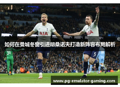 如何在曼城冬窗引进胡桑诺夫打造新阵容布局解析