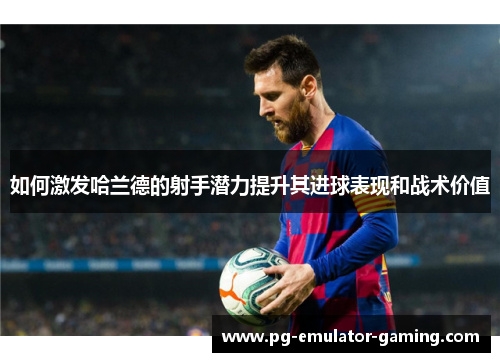 如何激发哈兰德的射手潜力提升其进球表现和战术价值 如何激发哈兰德的射手潜力提升其进球表现和战术价值