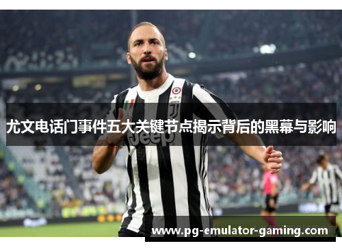 尤文电话门事件五大关键节点揭示背后的黑幕与影响
