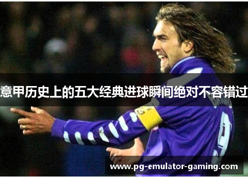 意甲历史上的五大经典进球瞬间绝对不容错过 意甲历史上的五大经典进球瞬间绝对不容错过