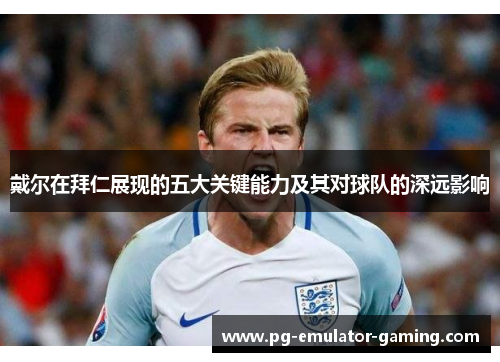 戴尔在拜仁展现的五大关键能力及其对球队的深远影响