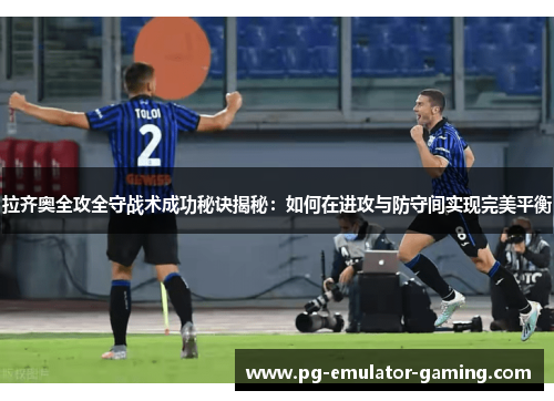 拉齐奥全攻全守战术成功秘诀揭秘：如何在进攻与防守间实现完美平衡