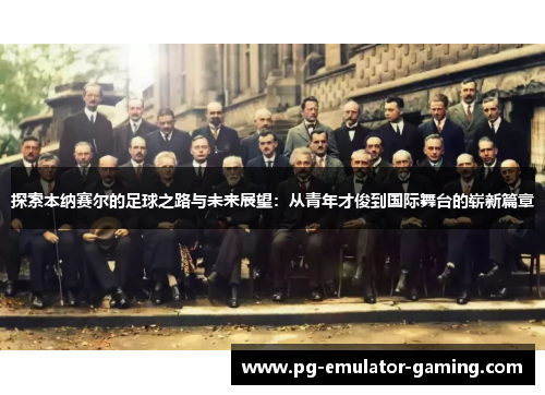 探索本纳赛尔的足球之路与未来展望：从青年才俊到国际舞台的崭新篇章