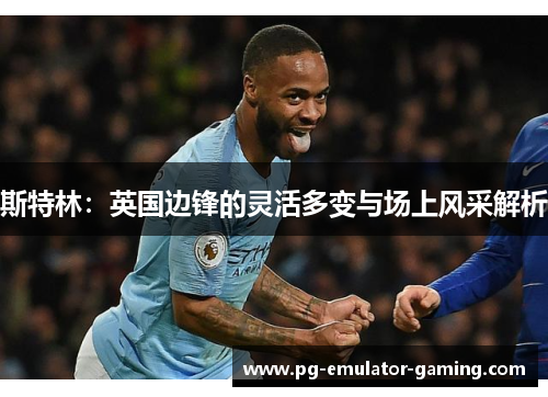 斯特林：英国边锋的灵活多变与场上风采解析