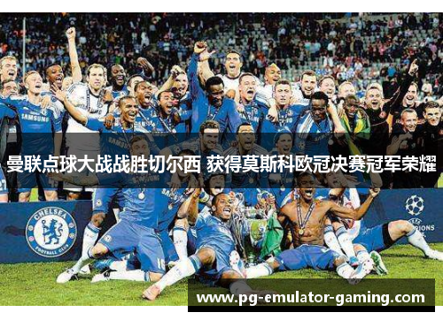 曼联点球大战战胜切尔西 获得莫斯科欧冠决赛冠军荣耀