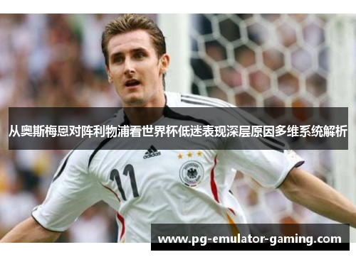 从奥斯梅恩对阵利物浦看世界杯低迷表现深层原因多维系统解析