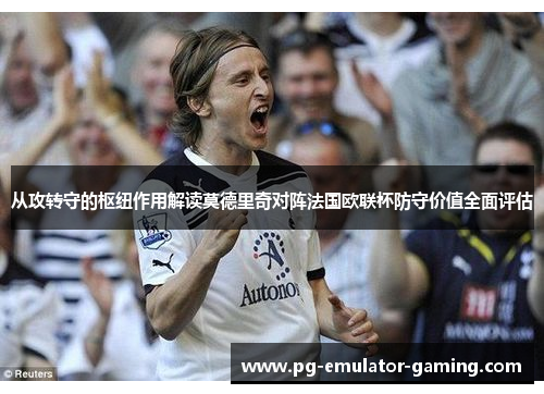 从攻转守的枢纽作用解读莫德里奇对阵法国欧联杯防守价值全面评估