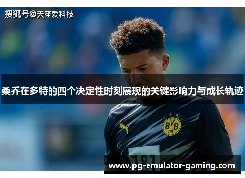 桑乔在多特的四个决定性时刻展现的关键影响力与成长轨迹 桑乔在多特的四个决定性时刻展现的关键影响力与成长轨迹