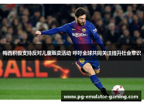 梅西积极支持反对儿童贩卖活动 呼吁全球共同关注提升社会意识