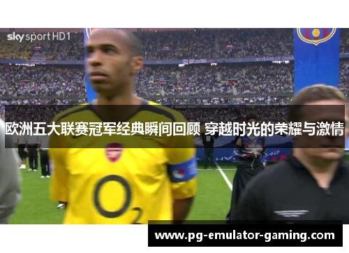 欧洲五大联赛冠军经典瞬间回顾 穿越时光的荣耀与激情 欧洲五大联赛冠军经典瞬间回顾 穿越时光的荣耀与激情