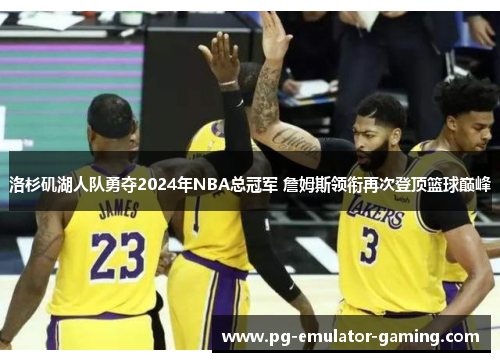 洛杉矶湖人队勇夺2024年NBA总冠军 詹姆斯领衔再次登顶篮球巅峰