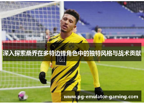 深入探索桑乔在多特边锋角色中的独特风格与战术贡献 深入探索桑乔在多特边锋角色中的独特风格与战术贡献