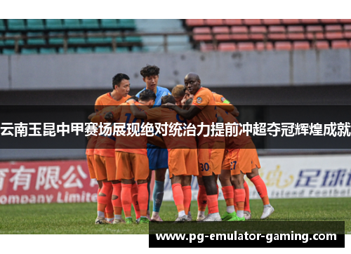 云南玉昆中甲赛场展现绝对统治力提前冲超夺冠辉煌成就 云南玉昆中甲赛场展现绝对统治力提前冲超夺冠辉煌成就