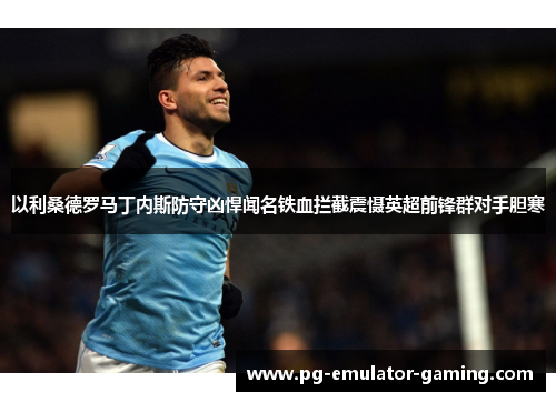 以利桑德罗马丁内斯防守凶悍闻名铁血拦截震慑英超前锋群对手胆寒 以利桑德罗马丁内斯防守凶悍闻名铁血拦截震慑英超前锋群对手胆寒