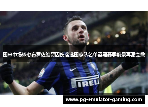 国米中场核心布罗佐维奇因伤落选国家队名单蓝黑赛季前景再添变数