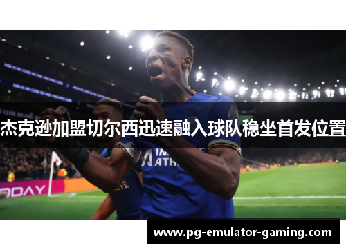 杰克逊加盟切尔西迅速融入球队稳坐首发位置