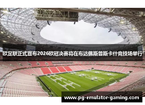 欧足联正式宣布2026欧冠决赛将在布达佩斯普斯卡什竞技场举行