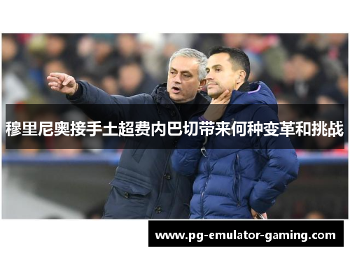 穆里尼奥接手土超费内巴切带来何种变革和挑战 穆里尼奥接手土超费内巴切带来何种变革和挑战