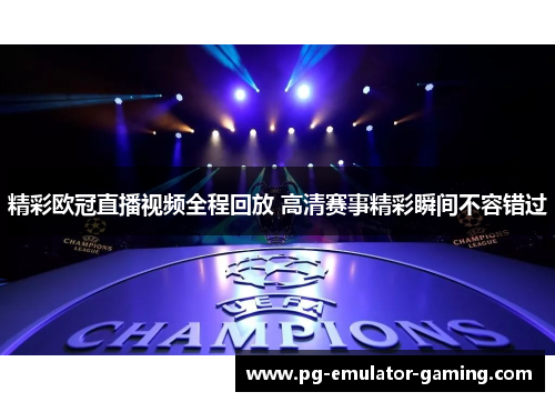 精彩欧冠直播视频全程回放 高清赛事精彩瞬间不容错过 精彩欧冠直播视频全程回放 高清赛事精彩瞬间不容错过