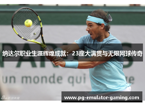 纳达尔职业生涯辉煌成就:23座大满贯与无限网球传奇 纳达尔职业生涯辉煌成就:23座大满贯与无限网球传奇