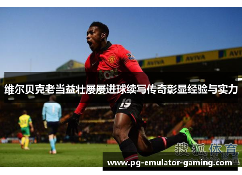 维尔贝克老当益壮屡屡进球续写传奇彰显经验与实力 维尔贝克老当益壮屡屡进球续写传奇彰显经验与实力