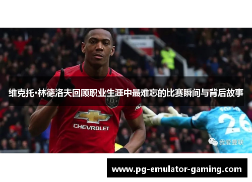 维克托·林德洛夫回顾职业生涯中最难忘的比赛瞬间与背后故事 维克托·林德洛夫回顾职业生涯中最难忘的比赛瞬间与背后故事