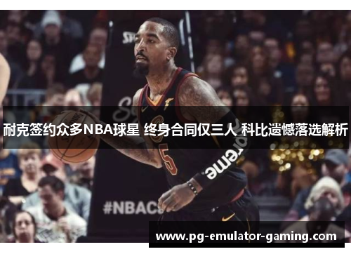 耐克签约众多NBA球星 终身合同仅三人 科比遗憾落选解析 耐克签约众多NBA球星 终身合同仅三人 科比遗憾落选解析