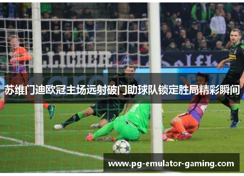 苏维门迪欧冠主场远射破门助球队锁定胜局精彩瞬间 苏维门迪欧冠主场远射破门助球队锁定胜局精彩瞬间