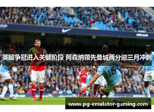 英超争冠进入关键阶段 阿森纳领先曼城两分迎三月冲刺 英超争冠进入关键阶段 阿森纳领先曼城两分迎三月冲刺