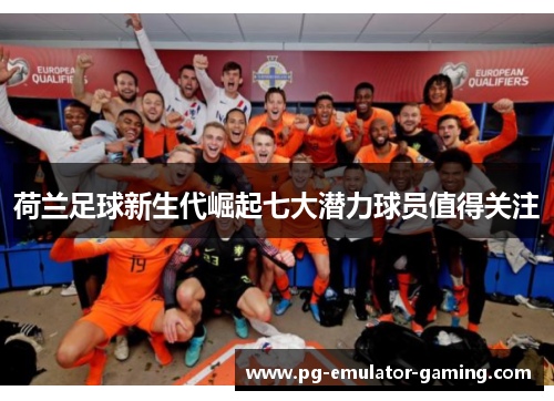 荷兰足球新生代崛起七大潜力球员值得关注
