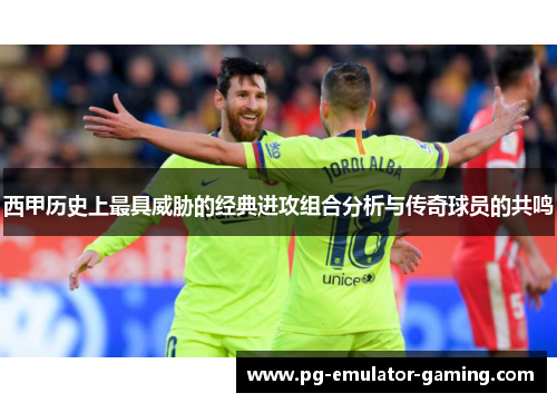 西甲历史上最具威胁的经典进攻组合分析与传奇球员的共鸣 西甲历史上最具威胁的经典进攻组合分析与传奇球员的共鸣