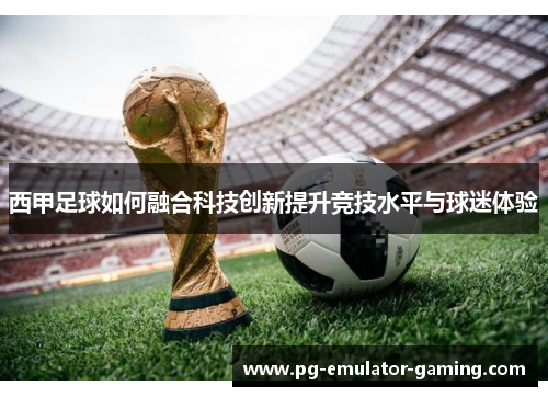 西甲足球如何融合科技创新提升竞技水平与球迷体验 西甲足球如何融合科技创新提升竞技水平与球迷体验