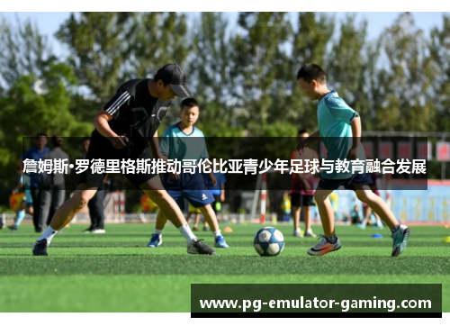 詹姆斯·罗德里格斯推动哥伦比亚青少年足球与教育融合发展 詹姆斯·罗德里格斯推动哥伦比亚青少年足球与教育融合发展