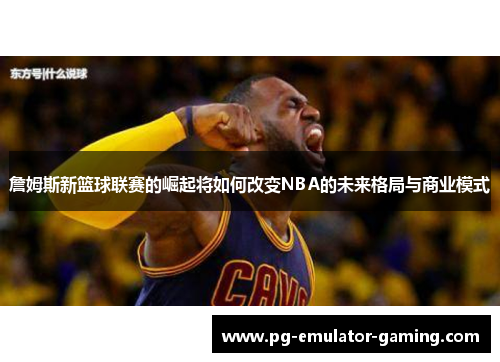 詹姆斯新篮球联赛的崛起将如何改变NBA的未来格局与商业模式 詹姆斯新篮球联赛的崛起将如何改变NBA的未来格局与商业模式