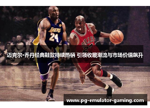 迈克尔·乔丹经典鞋款持续热销 引领收藏潮流与市场价值飙升 迈克尔·乔丹经典鞋款持续热销 引领收藏潮流与市场价值飙升