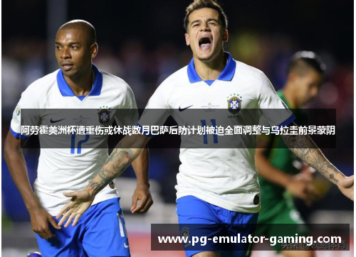 阿劳霍美洲杯遭重伤或休战数月巴萨后防计划被迫全面调整与乌拉圭前景蒙阴 阿劳霍美洲杯遭重伤或休战数月巴萨后防计划被迫全面调整与乌拉圭前景蒙阴