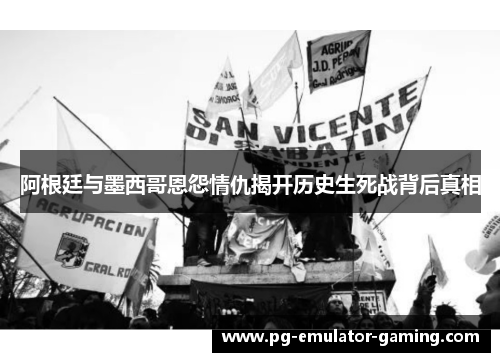 阿根廷与墨西哥恩怨情仇揭开历史生死战背后真相 阿根廷与墨西哥恩怨情仇揭开历史生死战背后真相