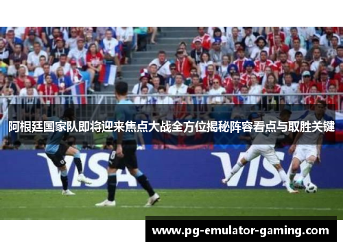 阿根廷国家队即将迎来焦点大战全方位揭秘阵容看点与取胜关键 阿根廷国家队即将迎来焦点大战全方位揭秘阵容看点与取胜关键