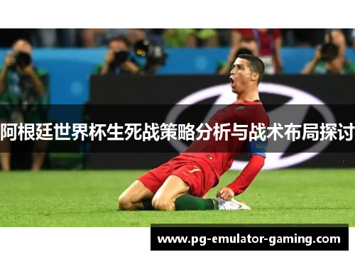 阿根廷世界杯生死战策略分析与战术布局探讨 阿根廷世界杯生死战策略分析与战术布局探讨